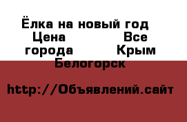 Ёлка на новый год › Цена ­ 30 000 - Все города  »    . Крым,Белогорск